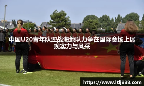 中国U20青年队迎战海地队力争在国际赛场上展现实力与风采