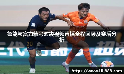 鲁能与富力精彩对决视频直播全程回顾及赛后分析