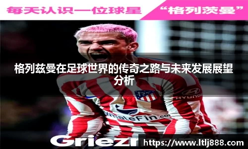 格列兹曼在足球世界的传奇之路与未来发展展望分析