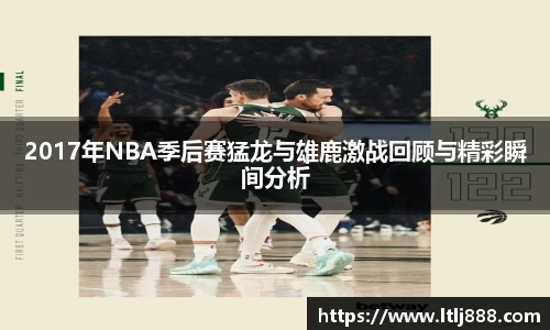 2017年NBA季后赛猛龙与雄鹿激战回顾与精彩瞬间分析