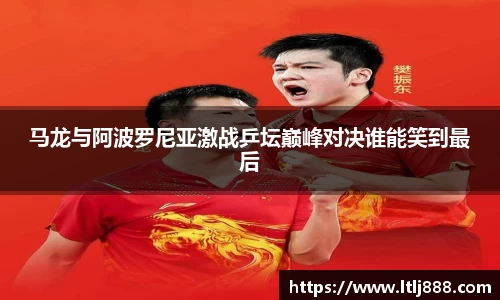 马龙与阿波罗尼亚激战乒坛巅峰对决谁能笑到最后