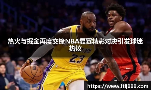 热火与掘金再度交锋NBA复赛精彩对决引发球迷热议