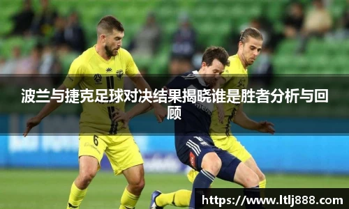 波兰与捷克足球对决结果揭晓谁是胜者分析与回顾