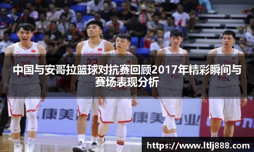 中国与安哥拉篮球对抗赛回顾2017年精彩瞬间与赛场表现分析