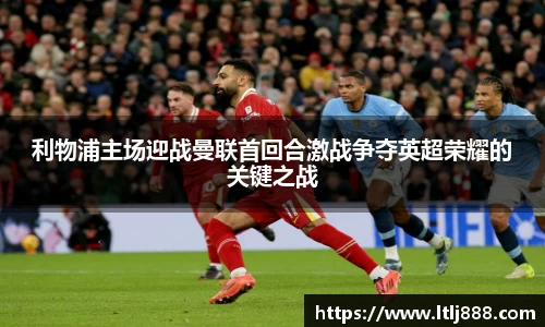 利物浦主场迎战曼联首回合激战争夺英超荣耀的关键之战